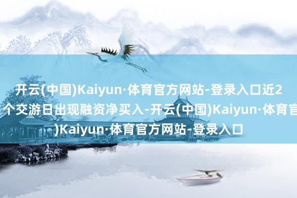 开云(中国)Kaiyun·体育官方网站-登录入口近20个交游日中有11个交游日出现融资净买入-开云(中国)Kaiyun·体育官方网站-登录入口