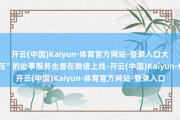 开云(中国)Kaiyun·体育官方网站-登录入口大略协同提供“近邻的责任”的处事服务也曾在微信上线-开云(中国)Kaiyun·体育官方网站-登录入口