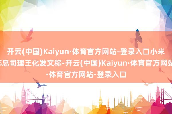 开云(中国)Kaiyun·体育官方网站-登录入口小米集团公关部总司理王化发文称-开云(中国)Kaiyun·体育官方网站-登录入口