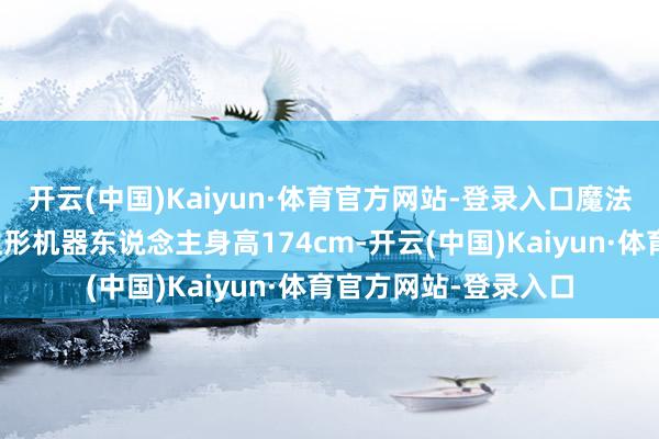 开云(中国)Kaiyun·体育官方网站-登录入口魔法原子全尺寸东说念主形机器东说念主身高174cm-开云(中国)Kaiyun·体育官方网站-登录入口