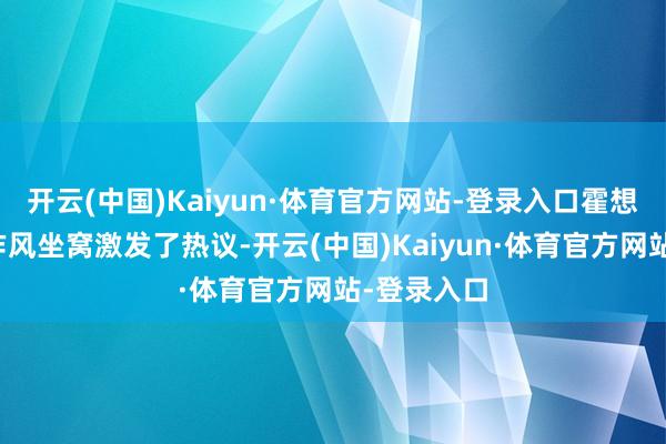 开云(中国)Kaiyun·体育官方网站-登录入口霍想燕的穿搭作风坐窝激发了热议-开云(中国)Kaiyun·体育官方网站-登录入口