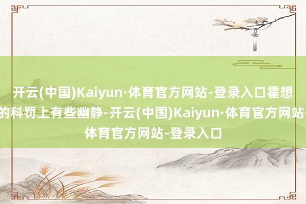 开云(中国)Kaiyun·体育官方网站-登录入口霍想燕在体魄的科罚上有些幽静-开云(中国)Kaiyun·体育官方网站-登录入口