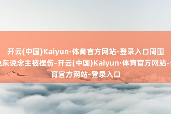 开云(中国)Kaiyun·体育官方网站-登录入口周围还有其他东说念主被捏伤-开云(中国)Kaiyun·体育官方网站-登录入口