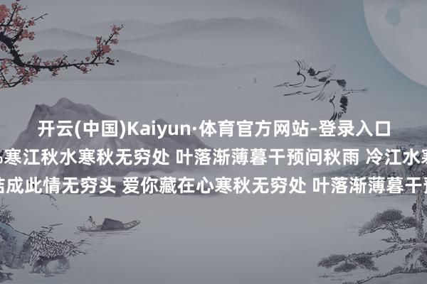 开云(中国)Kaiyun·体育官方网站-登录入口且读且歌颂张开剩余69%寒江秋水寒秋无穷处 叶落渐薄暮干预问秋雨 冷江水寒深几度花开落 何时能结成此情无穷头 爱你藏在心寒秋无穷处 叶落渐薄暮干预问秋雨 冷江水寒深几度花开落 何时能结成此情无穷头 爱你藏在心几度花开落 何时能结成此情无穷头 爱你藏在心下一次的网络 - 沈雁 (Jean)词:庄奴曲:郭明大大的一对眼睛你告诉我一个梦甜甜的一张笑貌为我写