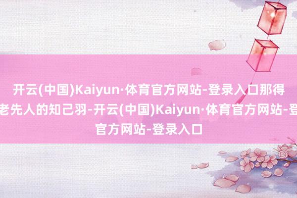 开云(中国)Kaiyun·体育官方网站-登录入口那得数它们老先人的知己羽-开云(中国)Kaiyun·体育官方网站-登录入口
