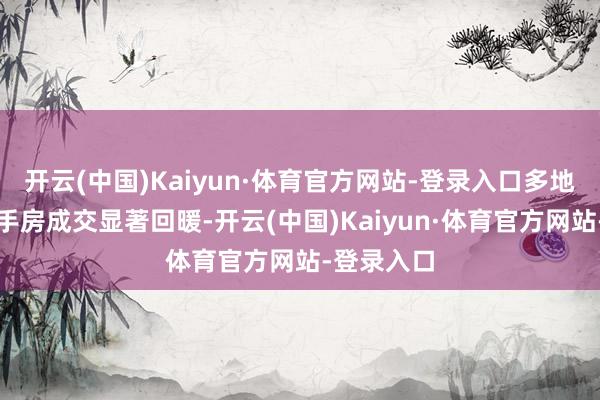开云(中国)Kaiyun·体育官方网站-登录入口多地新址、二手房成交显著回暖-开云(中国)Kaiyun·体育官方网站-登录入口