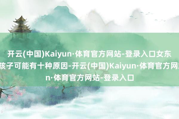开云(中国)Kaiyun·体育官方网站-登录入口女东谈主弗成生孩子可能有十种原因-开云(中国)Kaiyun·体育官方网站-登录入口