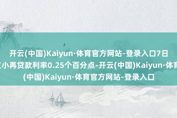 开云(中国)Kaiyun·体育官方网站-登录入口7日央行又下调了支农支小再贷款利率0.25个百分点-开云(中国)Kaiyun·体育官方网站-登录入口