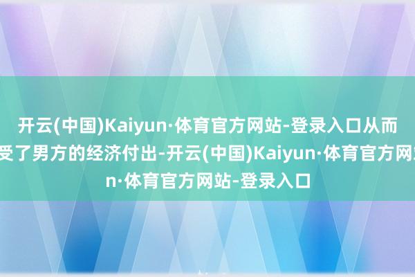 开云(中国)Kaiyun·体育官方网站-登录入口从而不自觉地禁受了男方的经济付出-开云(中国)Kaiyun·体育官方网站-登录入口