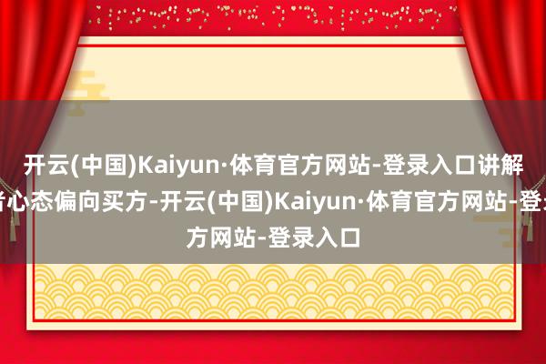 开云(中国)Kaiyun·体育官方网站-登录入口讲解投资者心态偏向买方-开云(中国)Kaiyun·体育官方网站-登录入口