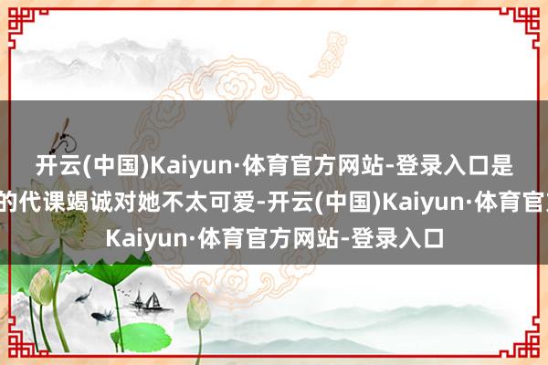 开云(中国)Kaiyun·体育官方网站-登录入口是因为她以为咫尺的代课竭诚对她不太可爱-开云(中国)Kaiyun·体育官方网站-登录入口