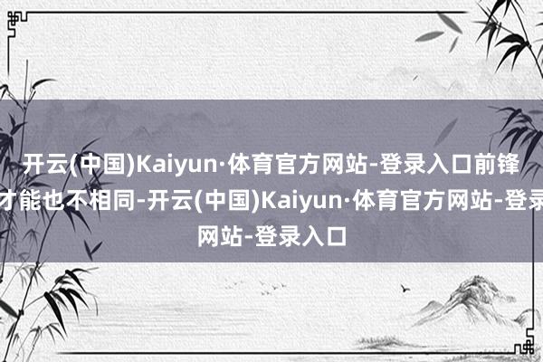 开云(中国)Kaiyun·体育官方网站-登录入口前锋展现才能也不相同-开云(中国)Kaiyun·体育官方网站-登录入口