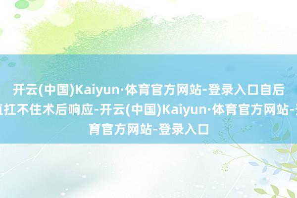开云(中国)Kaiyun·体育官方网站-登录入口自后体格径直扛不住术后响应-开云(中国)Kaiyun·体育官方网站-登录入口