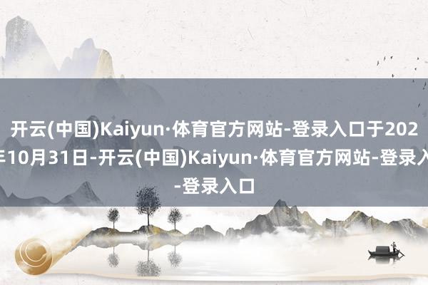 开云(中国)Kaiyun·体育官方网站-登录入口于2024年10月31日-开云(中国)Kaiyun·体育官方网站-登录入口