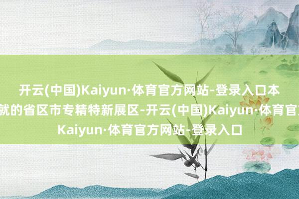 开云(中国)Kaiyun·体育官方网站-登录入口本届中博会相称成就的省区市专精特新展区-开云(中国)Kaiyun·体育官方网站-登录入口