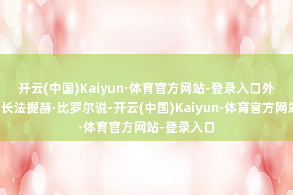 开云(中国)Kaiyun·体育官方网站-登录入口　　外洋动力署署长法提赫·比罗尔说-开云(中国)Kaiyun·体育官方网站-登录入口