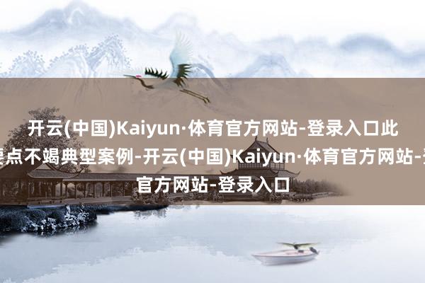 开云(中国)Kaiyun·体育官方网站-登录入口　　此次培训要点不竭典型案例-开云(中国)Kaiyun·体育官方网站-登录入口