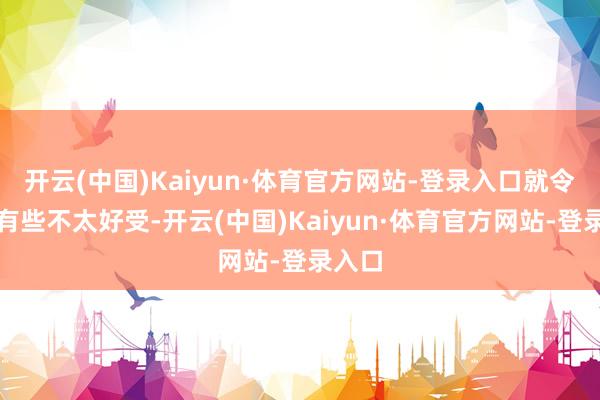 开云(中国)Kaiyun·体育官方网站-登录入口就令得他有些不太好受-开云(中国)Kaiyun·体育官方网站-登录入口