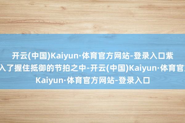 开云(中国)Kaiyun·体育官方网站-登录入口紫衫东谈主也被带入了握住抵御的节拍之中-开云(中国)Kaiyun·体育官方网站-登录入口