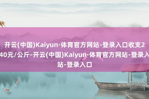 开云(中国)Kaiyun·体育官方网站-登录入口收支20.40元/公斤-开云(中国)Kaiyun·体育官方网站-登录入口