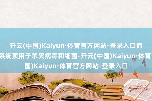 开云(中国)Kaiyun·体育官方网站-登录入口而氯胺常在市政给水系统顶用于杀灭病毒和细菌-开云(中国)Kaiyun·体育官方网站-登录入口