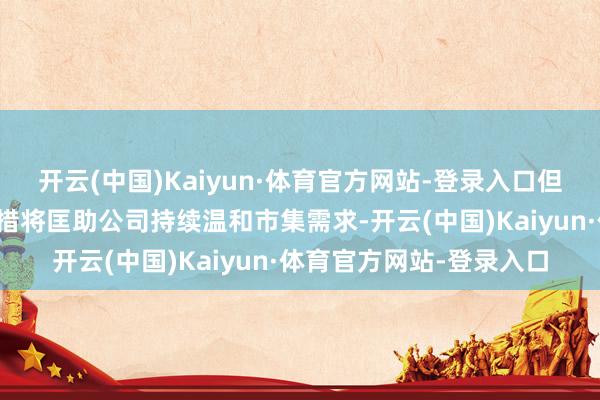 开云(中国)Kaiyun·体育官方网站-登录入口但这一加强老本结构的举措将匡助公司持续温和市集需求-开云(中国)Kaiyun·体育官方网站-登录入口