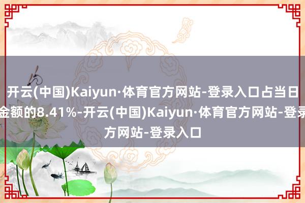 开云(中国)Kaiyun·体育官方网站-登录入口占当日买入金额的8.41%-开云(中国)Kaiyun·体育官方网站-登录入口