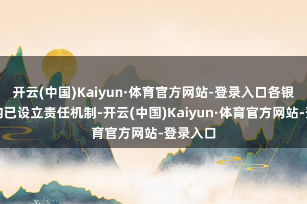 开云(中国)Kaiyun·体育官方网站-登录入口各银行机构均已设立责任机制-开云(中国)Kaiyun·体育官方网站-登录入口