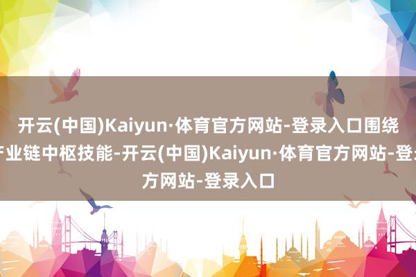 开云(中国)Kaiyun·体育官方网站-登录入口围绕环节产业链中枢技能-开云(中国)Kaiyun·体育官方网站-登录入口
