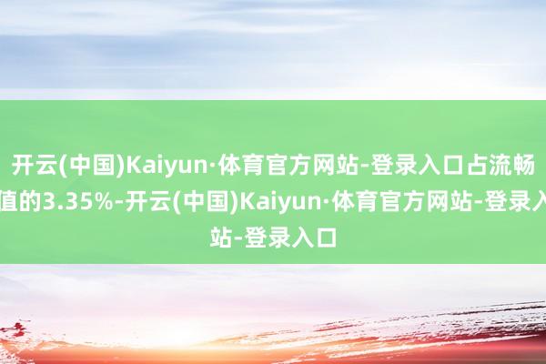 开云(中国)Kaiyun·体育官方网站-登录入口占流畅市值的3.35%-开云(中国)Kaiyun·体育官方网站-登录入口