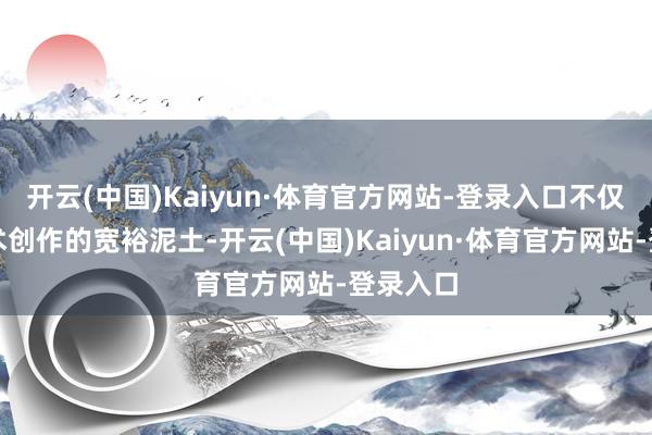 开云(中国)Kaiyun·体育官方网站-登录入口不仅有着艺术创作的宽裕泥土-开云(中国)Kaiyun·体育官方网站-登录入口