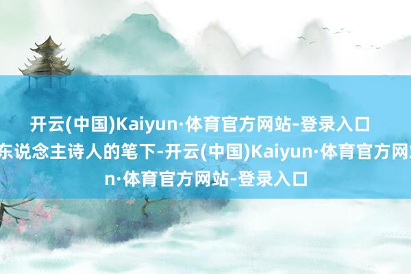 开云(中国)Kaiyun·体育官方网站-登录入口  中国历代文东说念主诗人的笔下-开云(中国)Kaiyun·体育官方网站-登录入口