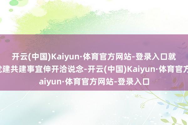 开云(中国)Kaiyun·体育官方网站-登录入口就产学研协作及党建共建事宜伸开洽说念-开云(中国)Kaiyun·体育官方网站-登录入口