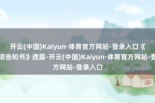 开云(中国)Kaiyun·体育官方网站-登录入口　　《税务事项告知书》透露-开云(中国)Kaiyun·体育官方网站-登录入口