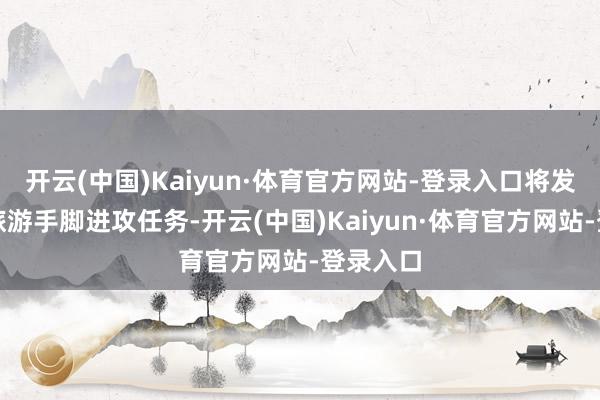 开云(中国)Kaiyun·体育官方网站-登录入口将发展乡村旅游手脚进攻任务-开云(中国)Kaiyun·体育官方网站-登录入口