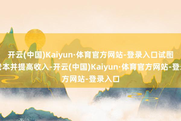 开云(中国)Kaiyun·体育官方网站-登录入口试图限制老本并提高收入-开云(中国)Kaiyun·体育官方网站-登录入口
