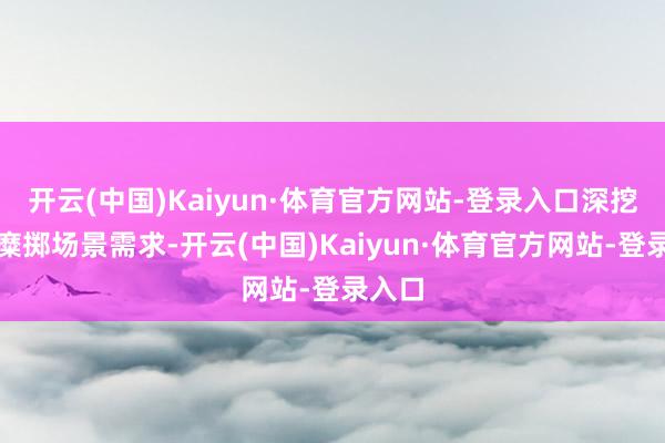 开云(中国)Kaiyun·体育官方网站-登录入口深挖不同糜掷场景需求-开云(中国)Kaiyun·体育官方网站-登录入口
