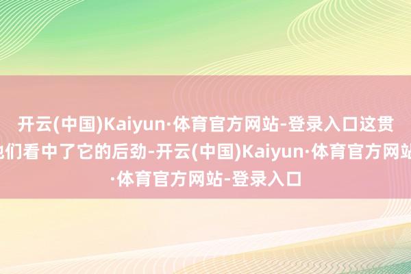 开云(中国)Kaiyun·体育官方网站-登录入口这贯通是因为他们看中了它的后劲-开云(中国)Kaiyun·体育官方网站-登录入口