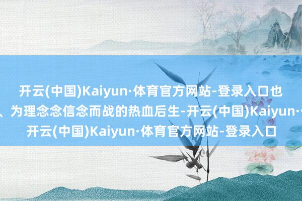 开云(中国)Kaiyun·体育官方网站-登录入口也有像何畏这么漂洋过海、为理念念信念而战的热血后生-开云(中国)Kaiyun·体育官方网站-登录入口