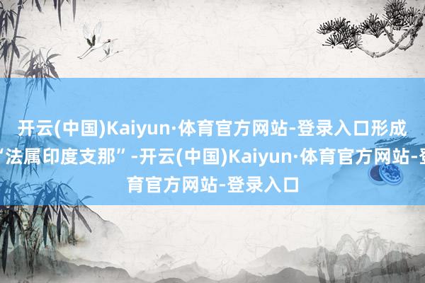 开云(中国)Kaiyun·体育官方网站-登录入口形成所谓的“法属印度支那”-开云(中国)Kaiyun·体育官方网站-登录入口