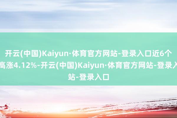 开云(中国)Kaiyun·体育官方网站-登录入口近6个月高涨4.12%-开云(中国)Kaiyun·体育官方网站-登录入口