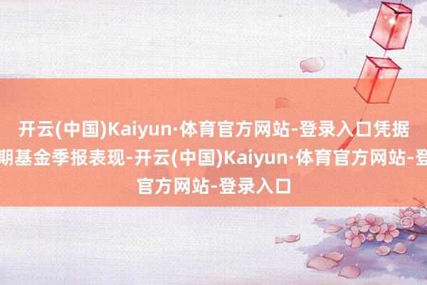 开云(中国)Kaiyun·体育官方网站-登录入口凭据最新一期基金季报表现-开云(中国)Kaiyun·体育官方网站-登录入口