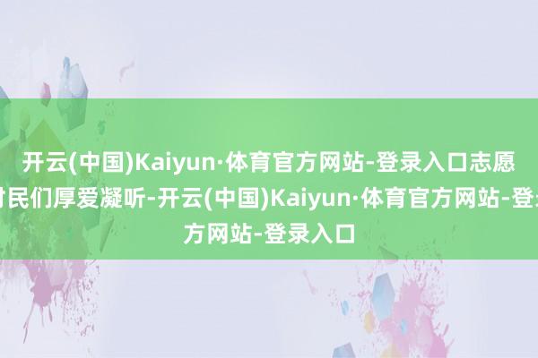 开云(中国)Kaiyun·体育官方网站-登录入口志愿者和村民们厚爱凝听-开云(中国)Kaiyun·体育官方网站-登录入口