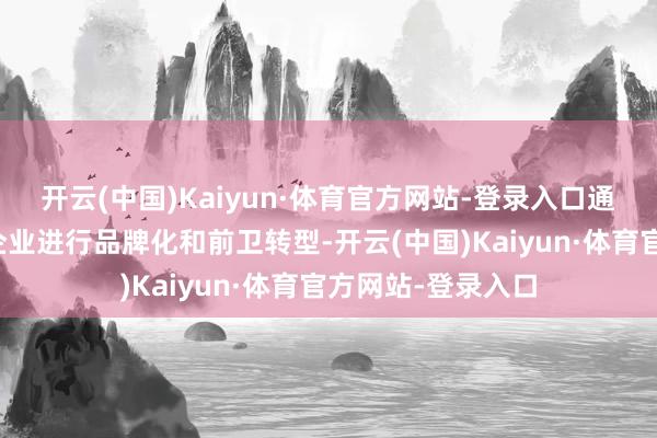 开云(中国)Kaiyun·体育官方网站-登录入口通过场面支执匡助企业进行品牌化和前卫转型-开云(中国)Kaiyun·体育官方网站-登录入口
