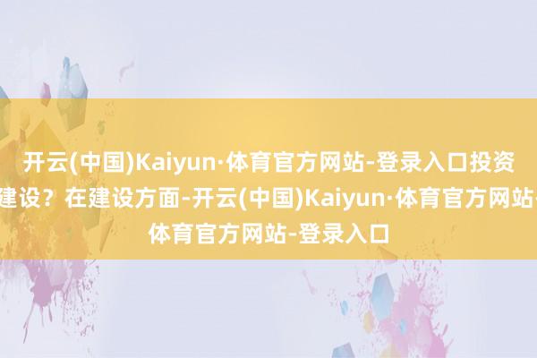 开云(中国)Kaiyun·体育官方网站-登录入口投资者要若何建设？在建设方面-开云(中国)Kaiyun·体育官方网站-登录入口