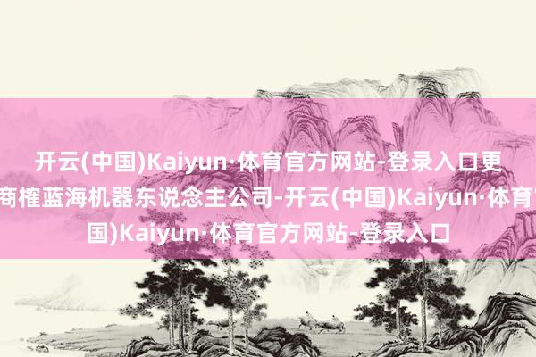 开云(中国)Kaiyun·体育官方网站-登录入口更多议论资讯提出您商榷蓝海机器东说念主公司-开云(中国)Kaiyun·体育官方网站-登录入口