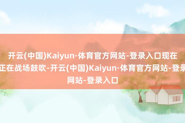 开云(中国)Kaiyun·体育官方网站-登录入口现在俄军正在战场鼓吹-开云(中国)Kaiyun·体育官方网站-登录入口