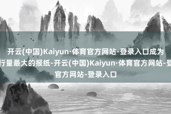 开云(中国)Kaiyun·体育官方网站-登录入口成为日本刊行量最大的报纸-开云(中国)Kaiyun·体育官方网站-登录入口