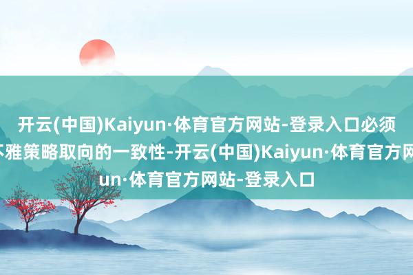 开云(中国)Kaiyun·体育官方网站-登录入口必须纵容增强宏不雅策略取向的一致性-开云(中国)Kaiyun·体育官方网站-登录入口