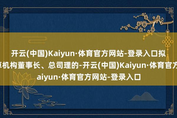 开云(中国)Kaiyun·体育官方网站-登录入口拟任证券基金盘算机构董事长、总司理的-开云(中国)Kaiyun·体育官方网站-登录入口